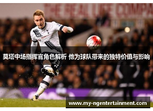 莫塔中场指挥官角色解析 他为球队带来的独特价值与影响 莫塔中场指挥官角色解析 他为球队带来的独特价值与影响