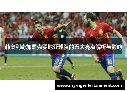 菲奥利奇加盟克罗地亚球队的五大亮点解析与影响 菲奥利奇加盟克罗地亚球队的五大亮点解析与影响
