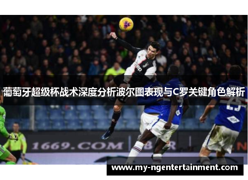 葡萄牙超级杯战术深度分析波尔图表现与C罗关键角色解析 葡萄牙超级杯战术深度分析波尔图表现与C罗关键角色解析