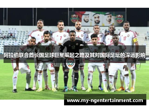 阿拉伯联合酋长国足球巨星崛起之路及其对国际足坛的深远影响 阿拉伯联合酋长国足球巨星崛起之路及其对国际足坛的深远影响