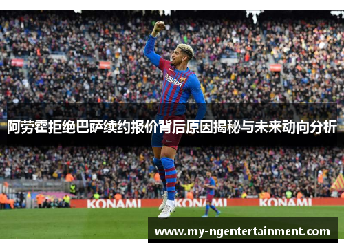 阿劳霍拒绝巴萨续约报价背后原因揭秘与未来动向分析 阿劳霍拒绝巴萨续约报价背后原因揭秘与未来动向分析