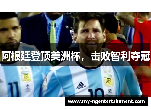 阿根廷登顶美洲杯,击败智利夺冠 阿根廷登顶美洲杯,击败智利夺冠