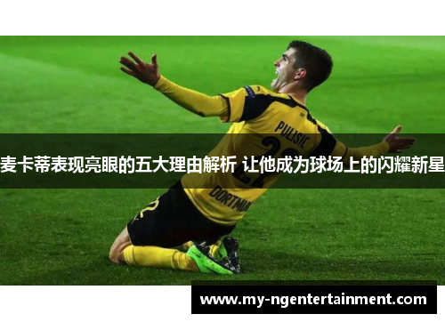 麦卡蒂表现亮眼的五大理由解析 让他成为球场上的闪耀新星