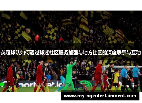 英超球队如何通过球迷社区服务加强与地方社区的深度联系与互动 英超球队如何通过球迷社区服务加强与地方社区的深度联系与互动
