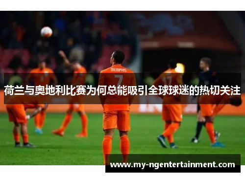 荷兰与奥地利比赛为何总能吸引全球球迷的热切关注 荷兰与奥地利比赛为何总能吸引全球球迷的热切关注