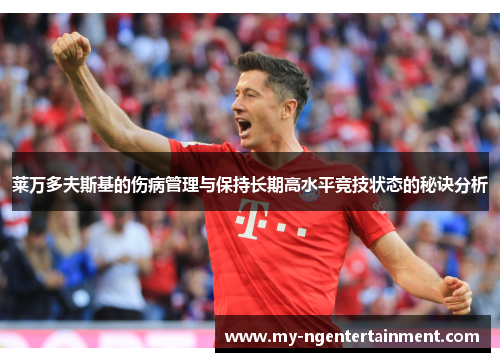 莱万多夫斯基的伤病管理与保持长期高水平竞技状态的秘诀分析 莱万多夫斯基的伤病管理与保持长期高水平竞技状态的秘诀分析