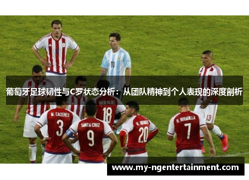 葡萄牙足球韧性与C罗状态分析:从团队精神到个人表现的深度剖析 葡萄牙足球韧性与C罗状态分析:从团队精神到个人表现的深度剖析