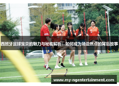 西班牙足球宝贝的魅力与秘密解析:如何成为场边焦点的背后故事 西班牙足球宝贝的魅力与秘密解析:如何成为场边焦点的背后故事