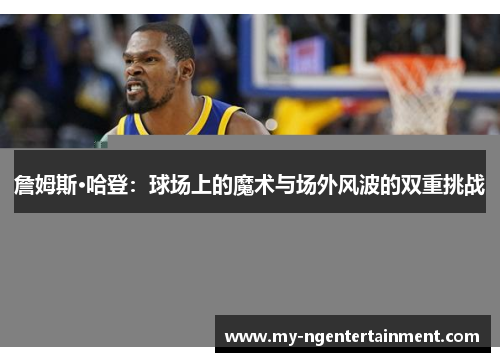 詹姆斯·哈登:球场上的魔术与场外风波的双重挑战 詹姆斯·哈登:球场上的魔术与场外风波的双重挑战