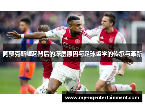 阿贾克斯崛起背后的深层原因与足球哲学的传承与革新 阿贾克斯崛起背后的深层原因与足球哲学的传承与革新