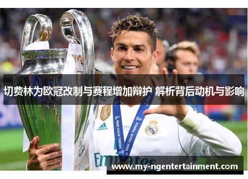 切费林为欧冠改制与赛程增加辩护 解析背后动机与影响